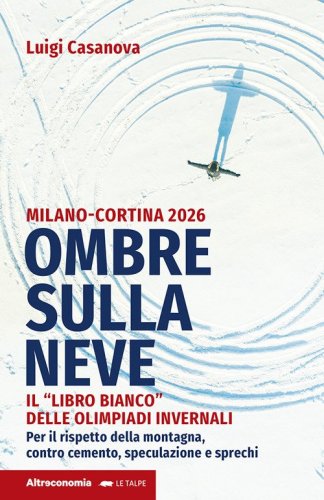 Ombre sulla neve. Milano-Cortina 2026 Il &laquo;libro bianco&raquo; delle Olimpiadi invernali. Per il rispetto della montagna contro cemento, speculazione e sprechi