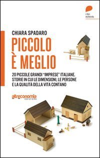 Piccolo &egrave; meglio. 20 storie italiane di grandi &laquo;imprese&raquo; su piccola scala. Quando le dimensioni, le persone e la qualit&agrave; della vita contano