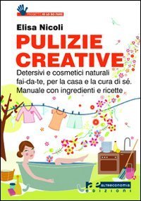 Pulizie creative. Detersivi e cosmetici naturali fai-da-te, per la casa e la cura di s&eacute;. Manuale con ingredienti e ricette