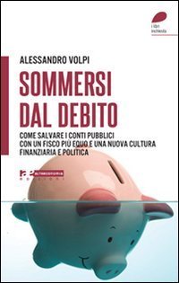 Sommersi dal debito. Come salvare i conti pubblici con un fisco pi&ugrave; equo e una nuova cultura finanziaria e politica