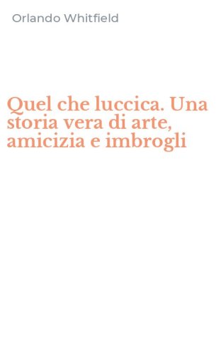 Quel che luccica. Una storia vera di arte, amicizia e imbrogli