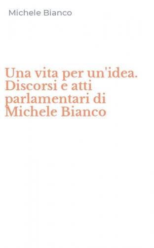 Una vita per un'idea. Discorsi e atti parlamentari di Michele Bianco