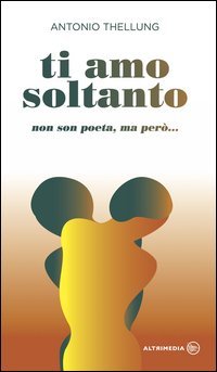 Ti amo soltanto. Non son poeta, ma per&ograve;...