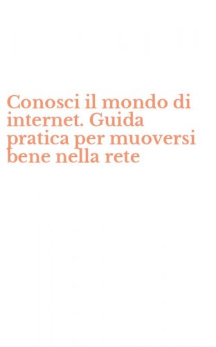 Conosci il mondo di internet. Guida pratica per muoversi bene nella rete
