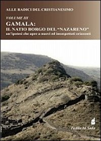 Alle radici del Cristianesimo. Gamala: il natio borgo del &laquo;Nazareno&raquo; un' ipotesi che apre a nuovi ed insospettati orizzonti