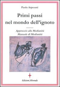 Primi passi nel mondo dell'ignoto. Approccio alla medianit&agrave;. Manuale di medianit&agrave;