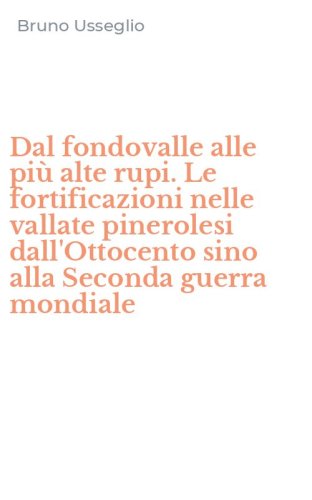 Dal fondovalle alle pi&ugrave; alte rupi. Le fortificazioni nelle vallate pinerolesi dall'Ottocento sino alla Seconda guerra mondiale
