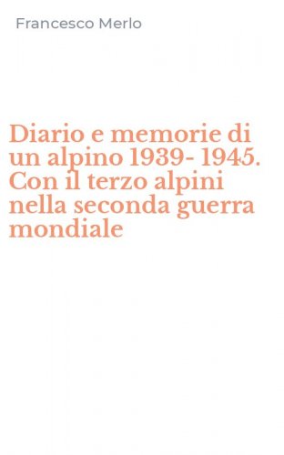 Diario e memorie di un alpino 1939-1945. Con il terzo alpini nella seconda guerra mondiale