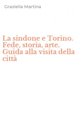 La sindone e Torino. Fede, storia, arte. Guida alla visita della citt&agrave;