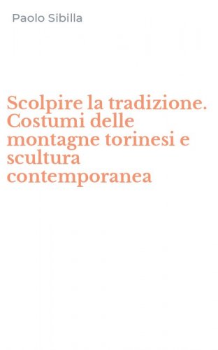 Scolpire la tradizione. Costumi delle montagne torinesi e scultura contemporanea