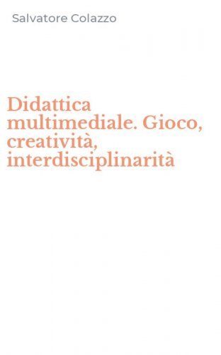 Didattica multimediale. Gioco, creativit&agrave;, interdisciplinarit&agrave;