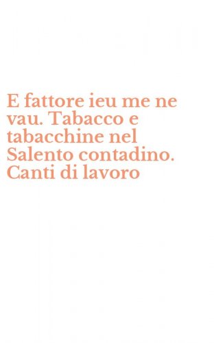 E fattore ieu me ne vau. Tabacco e tabacchine nel Salento contadino. Canti di lavoro