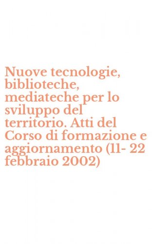 Nuove tecnologie, biblioteche, mediateche per lo sviluppo del territorio. Atti del Corso di formazione e aggiornamento (11-22 febbraio 2002)