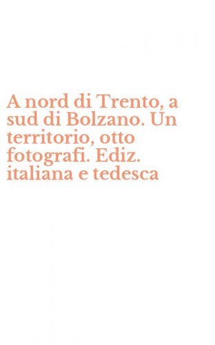 A nord di Trento, a sud di Bolzano. Un territorio, otto fotografi. Ediz. italiana e tedesca