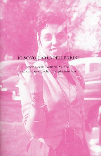 Io sono Carla Pellegrini. Storia della Galleria Milano e di tutto quello che mi &egrave; piaciuto fare
