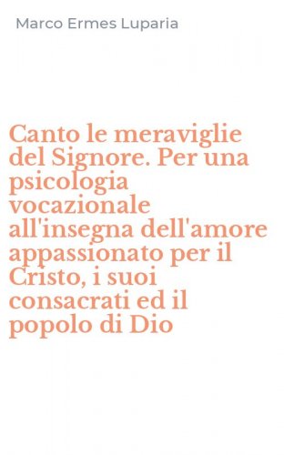Canto le meraviglie del Signore. Per una psicologia vocazionale all'insegna dell'amore appassionato per il Cristo, i suoi consacrati ed il popolo di Dio