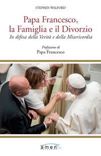 Papa Francesco, la famiglia e il divorzio. In difesa della verit&agrave; e della misericordia