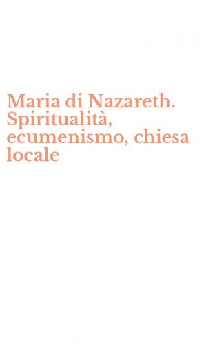 Maria di Nazareth. Spiritualit&agrave;, ecumenismo, chiesa locale