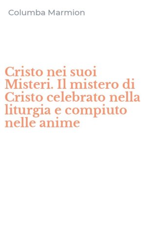 Cristo nei suoi Misteri. Il mistero di Cristo celebrato nella liturgia e compiuto nelle anime