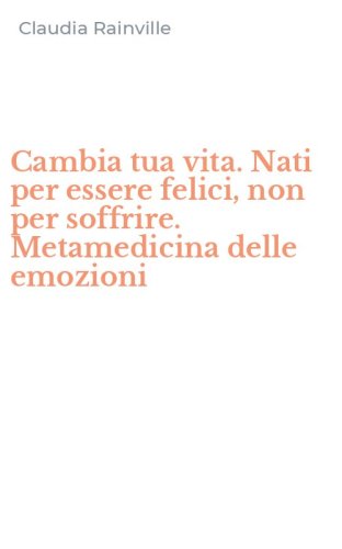 Cambia tua vita. Nati per essere felici, non per soffrire. Metamedicina delle emozioni