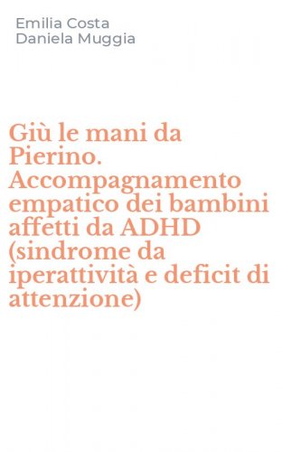 Gi&ugrave; le mani da Pierino. Accompagnamento empatico dei bambini affetti da ADHD (sindrome da iperattivit&agrave; e deficit di attenzione) - (SINDROME DA IPERATTIVITA' E DEFICIT DI ATTENZIONE)