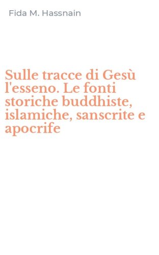 Sulle tracce di Ges&ugrave; l'esseno. Le fonti storiche buddhiste, islamiche, sanscrite e apocrife