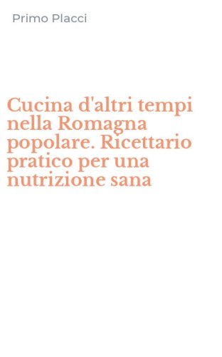 Cucina d'altri tempi nella Romagna popolare. Ricettario pratico per una nutrizione sana