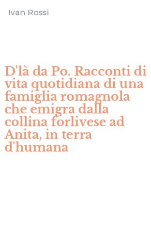 D'l&agrave; da Po. Racconti di vita quotidiana di una famiglia romagnola che emigra dalla collina forlivese ad Anita, in terra d'humana