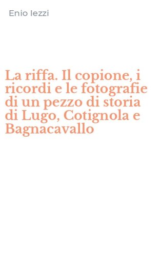 La riffa. Il copione, i ricordi e le fotografie di un pezzo di storia di Lugo, Cotignola e Bagnacavallo