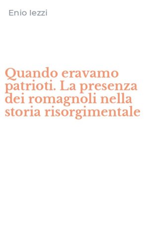 Quando eravamo patrioti. La presenza dei romagnoli nella storia risorgimentale
