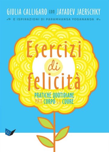 Esercizi di felicit&agrave;. Pratiche quotidiane per il corpo e il cuore