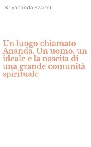 Un luogo chiamato Ananda. Un uomo, un ideale e la nascita di una grande comunit&agrave; spirituale