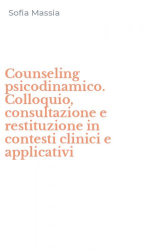 Counseling psicodinamico. Colloquio, consultazione e restituzione in contesti clinici e applicativi