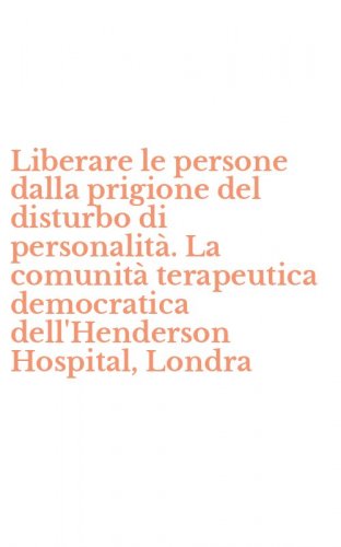 Liberare le persone dalla prigione del disturbo di personalit&agrave;. La comunit&agrave;&nbsp;terapeutica democratica dell'Henderson Hospital, Londra