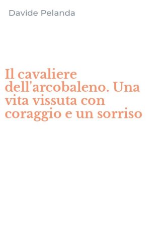 Il cavaliere dell'arcobaleno. Una vita vissuta con coraggio e un sorriso