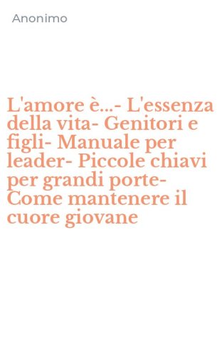 L'amore &egrave;...-L'essenza della vita-Genitori e figli-Manuale per leader-Piccole chiavi per grandi porte-Come mantenere il cuore giovane