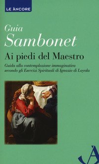 Ai piedi del maestro. Guida alla contemplazione immaginativa secondo gli esercizi spirituali di Ignazio di Loyola - ESERCIZI SPIRITUALI DI IGNAZIO DI LOYOLA