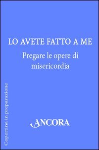 Lo avete fatto a me. Pregare le opere di misericordia