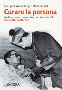 Curare la persona. Medicina, sanit&agrave;, ricerca e bioetica nel pensiero di Carlo Maria Martini - MARIA MARTINI