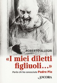 &laquo;I miei diletti figliuoli...&raquo;. Parla chi ha conosciuto Padre Pio