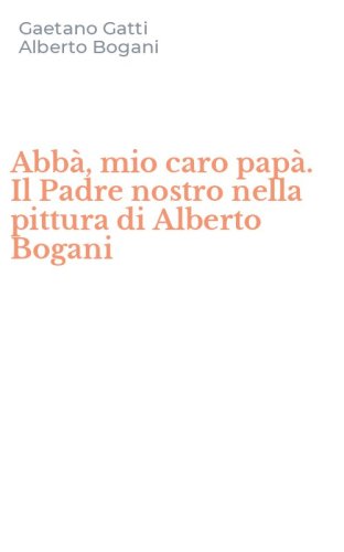 Abb&agrave;, mio caro pap&agrave;. Il Padre nostro nella pittura di Alberto Bogani
