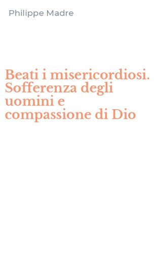 Beati i misericordiosi. Sofferenza degli uomini e compassione di Dio