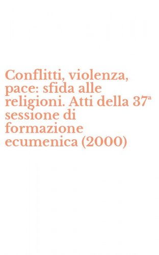 Conflitti, violenza, pace: sfida alle religioni. Atti della 37&ordf; sessione di formazione ecumenica (2000)