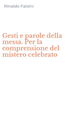 Gesti e parole della messa. Per la comprensione del mistero celebrato