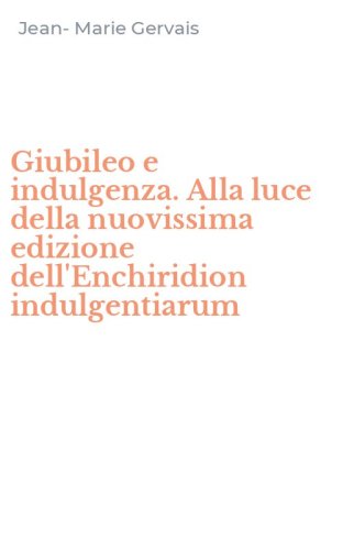 Giubileo e indulgenza. Alla luce della nuovissima edizione dell'Enchiridion indulgentiarum - INDULGENTIARUM