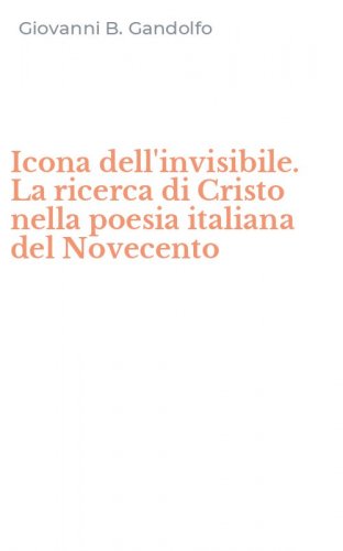 Icona dell'invisibile. La ricerca di Cristo nella poesia italiana del Novecento