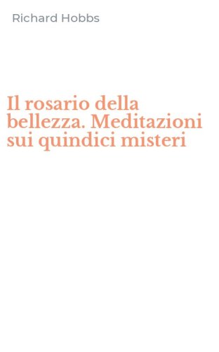 Il rosario della bellezza. Meditazioni sui quindici misteri