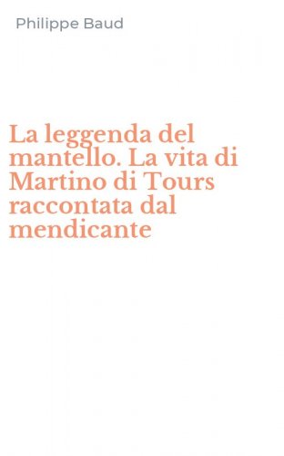 La leggenda del mantello. La vita di Martino di Tours raccontata dal mendicante