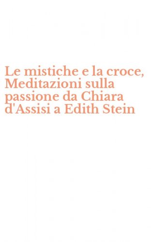 Le mistiche e la croce, Meditazioni sulla passione da Chiara d'Assisi a Edith Stein
