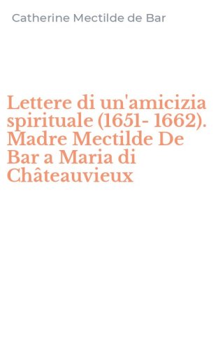 Lettere di un'amicizia spirituale (1651-1662). Madre Mectilde De Bar a Maria di Ch&acirc;teauvieux